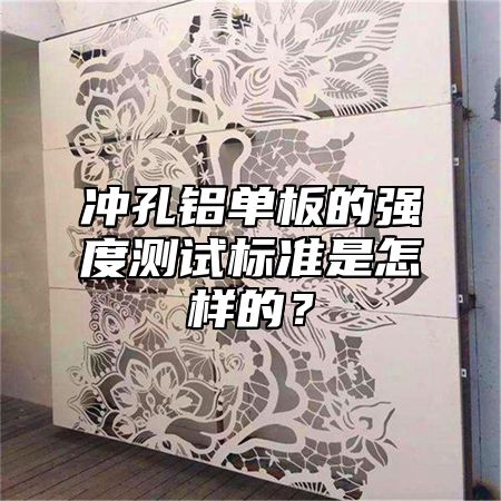冲孔铝单板的强度测试标准是怎样的?