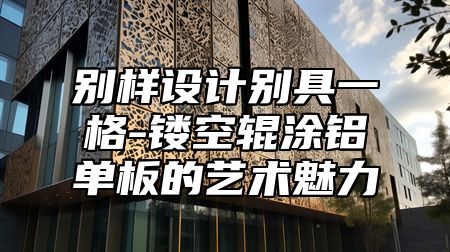 别样设计别具一格-镂空辊涂铝单板的艺术魅力