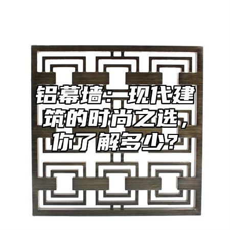 铝幕墙:现代建筑的时尚之选,你了解多少?