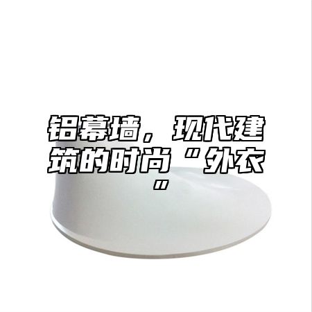 铝幕墙,现代建筑的时尚“外衣”